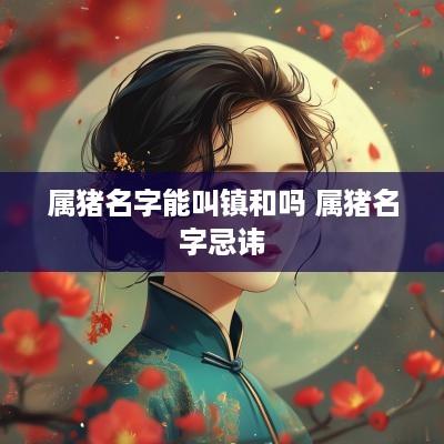 属猪名字能叫镇和吗 属猪名字忌讳