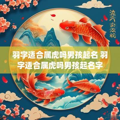 羽字适合属虎吗男孩起名 羽字适合属虎吗男孩起名字