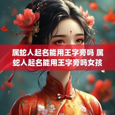 属蛇人起名能用王字旁吗 属蛇人起名能用王字旁吗女孩