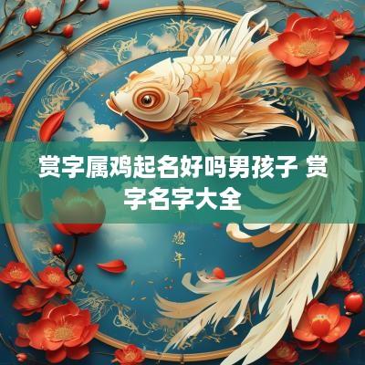 赏字属鸡起名好吗男孩子 赏字名字大全