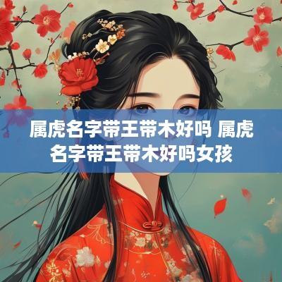 属虎名字带王带木好吗 属虎名字带王带木好吗女孩