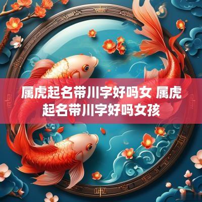 属虎起名带川字好吗女 属虎起名带川字好吗女孩