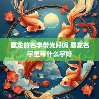属龙的名字带光好吗 属龙名字里带什么字好