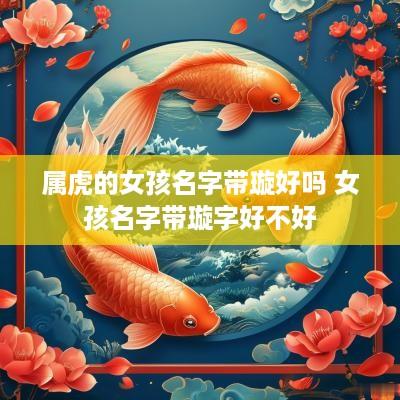 属虎的女孩名字带璇好吗 女孩名字带璇字好不好