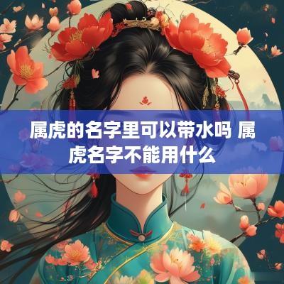 属虎的名字里可以带水吗 属虎名字不能用什么