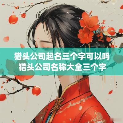 猎头公司起名三个字可以吗 猎头公司名称大全三个字