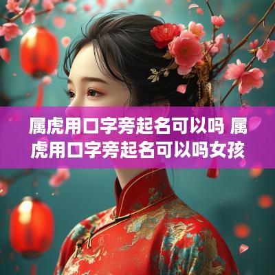 属虎用口字旁起名可以吗 属虎用口字旁起名可以吗女孩