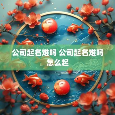 公司起名难吗 公司起名难吗怎么起