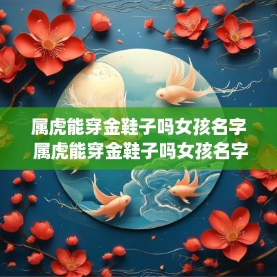 属虎能穿金鞋子吗女孩名字 属虎能穿金鞋子吗女孩名字叫什么