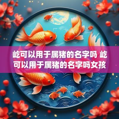 屹可以用于属猪的名字吗 屹可以用于属猪的名字吗女孩