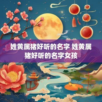 姓黄属猪好听的名字 姓黄属猪好听的名字女孩