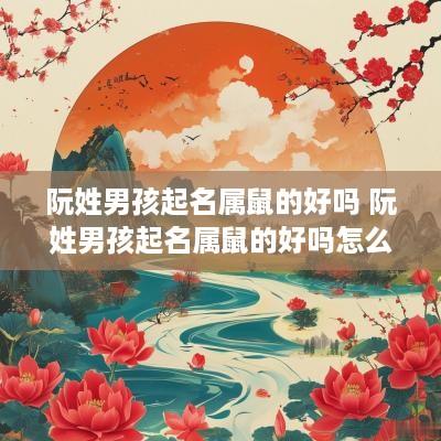 阮姓男孩起名属鼠的好吗 阮姓男孩起名属鼠的好吗怎么取