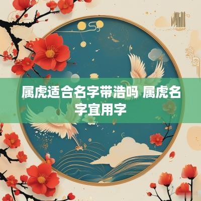 属虎适合名字带浩吗 属虎名字宜用字