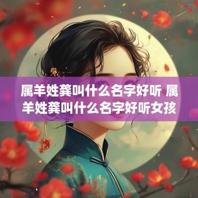 属羊姓龚叫什么名字好听 属羊姓龚叫什么名字好听女孩