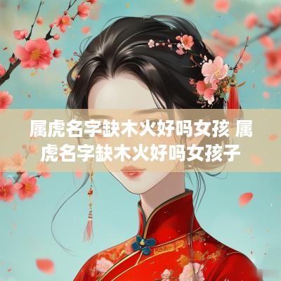 属虎名字缺木火好吗女孩 属虎名字缺木火好吗女孩子