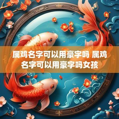属鸡名字可以用豪字吗 属鸡名字可以用豪字吗女孩