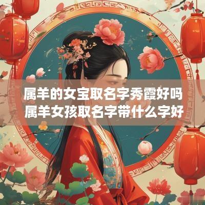 属羊的女宝取名字秀霞好吗 属羊女孩取名字带什么字好