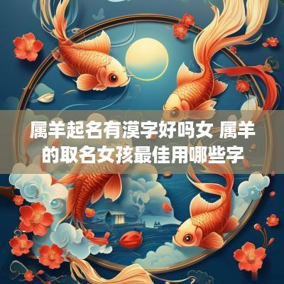 属羊起名有漠字好吗女 属羊的取名女孩最佳用哪些字