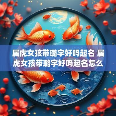 属虎女孩带璐字好吗起名 属虎女孩带璐字好吗起名怎么样