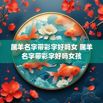 属羊名字带彩字好吗女 属羊名字带彩字好吗女孩
