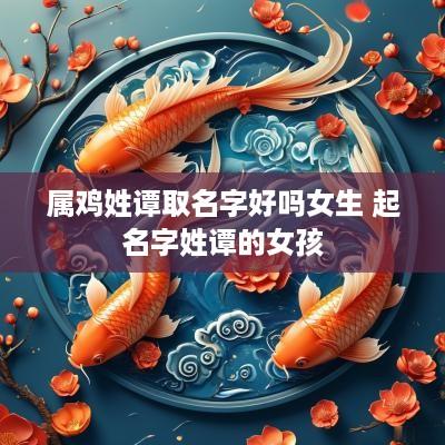 属鸡姓谭取名字好吗女生 起名字姓谭的女孩