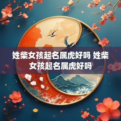 姓柴女孩起名属虎好吗 姓柴女孩起名属虎好吗