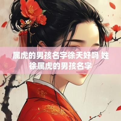 属虎的男孩名字徐天好吗 姓徐属虎的男孩名字