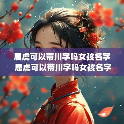 属虎可以带川字吗女孩名字 属虎可以带川字吗女孩名字大全