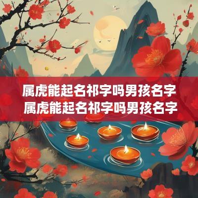 属虎能起名祁字吗男孩名字 属虎能起名祁字吗男孩名字叫什么
