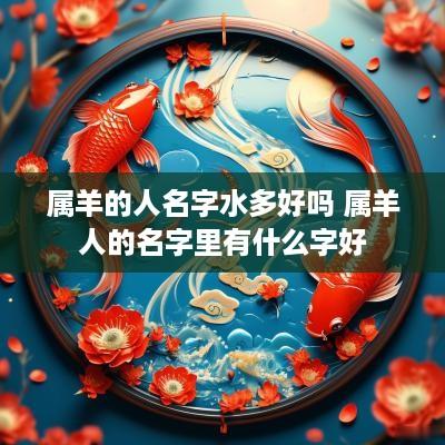 属羊的人名字水多好吗 属羊人的名字里有什么字好