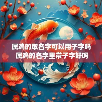 属鸡的取名字可以用子字吗 属鸡的名字里带子字好吗