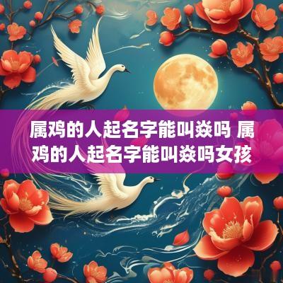 属鸡的人起名字能叫焱吗 属鸡的人起名字能叫焱吗女孩