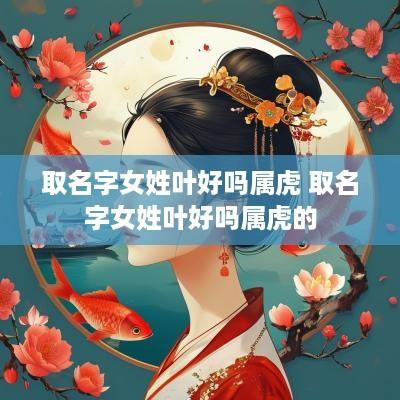 取名字女姓叶好吗属虎 取名字女姓叶好吗属虎的