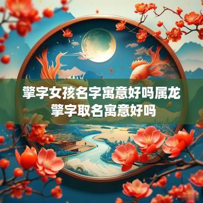 擎字女孩名字寓意好吗属龙 擎字取名寓意好吗