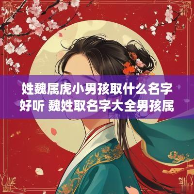 姓魏属虎小男孩取什么名字好听 魏姓取名字大全男孩属虎
