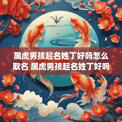 属虎男孩起名姓丁好吗怎么取名 属虎男孩起名姓丁好吗怎么取名字