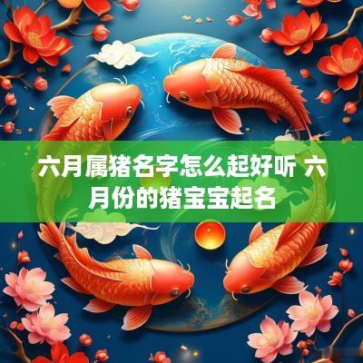 六月属猪名字怎么起好听 六月份的猪宝宝起名 六月属猪名字怎么起好听 六月份的猪宝宝起名