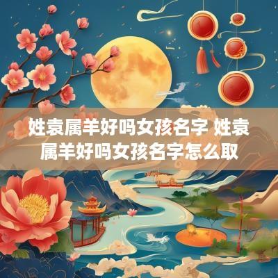姓袁属羊好吗女孩名字 姓袁属羊好吗女孩名字怎么取