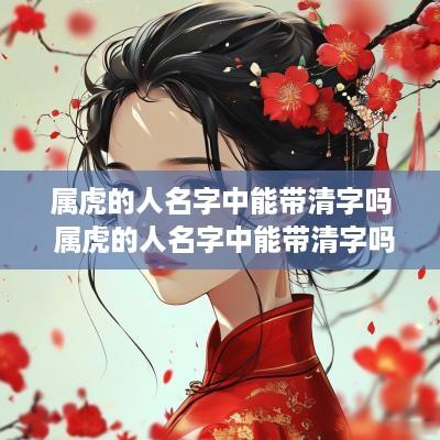 属虎的人名字中能带清字吗 属虎的人名字中能带清字吗好吗