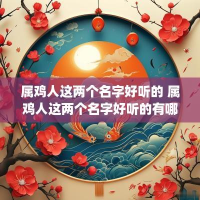 属鸡人这两个名字好听的 属鸡人这两个名字好听的有哪些