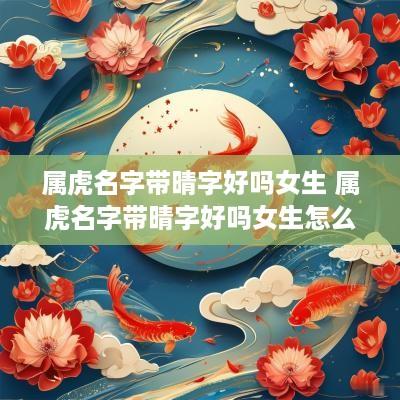 属虎名字带晴字好吗女生 属虎名字带晴字好吗女生怎么取