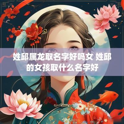 姓邱属龙取名字好吗女 姓邱的女孩取什么名字好