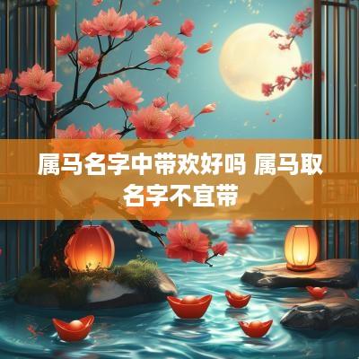 属马名字中带欢好吗 属马取名字不宜带
