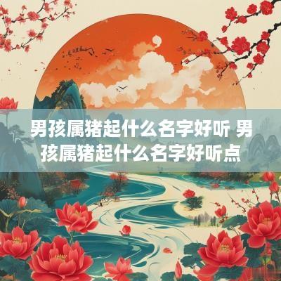 男孩属猪起什么名字好听 男孩属猪起什么名字好听点