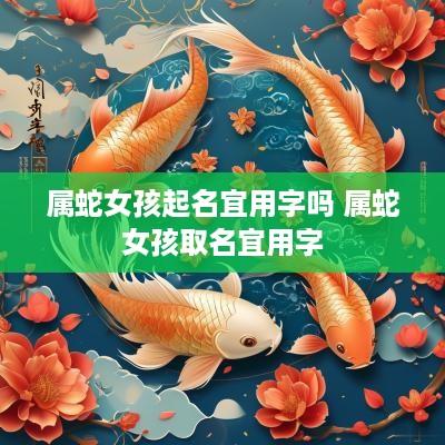 属蛇女孩起名宜用字吗 属蛇女孩取名宜用字