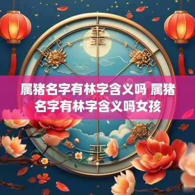 属猪名字有林字含义吗 属猪名字有林字含义吗女孩