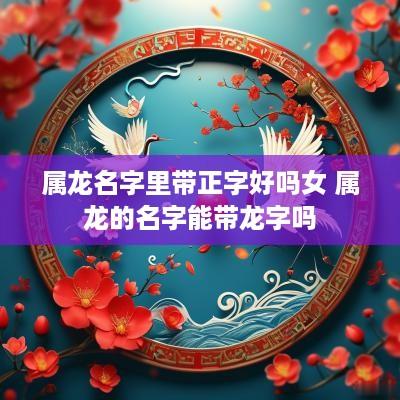 属龙名字里带正字好吗女 属龙的名字能带龙字吗