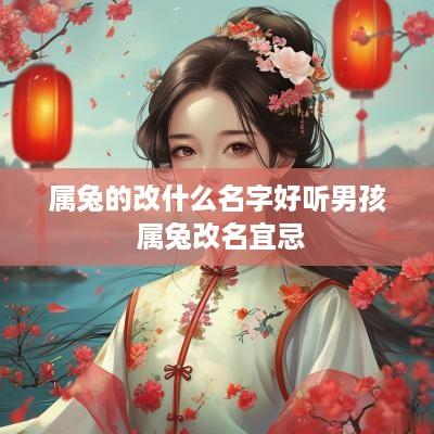 属兔的改什么名字好听男孩 属兔改名宜忌 属兔的改什么名字好听男孩 属兔改名宜忌