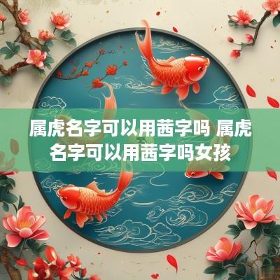 属虎名字可以用茜字吗 属虎名字可以用茜字吗女孩