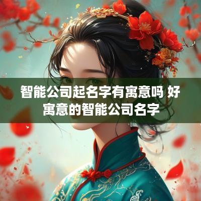 智能公司起名字有寓意吗 好寓意的智能公司名字